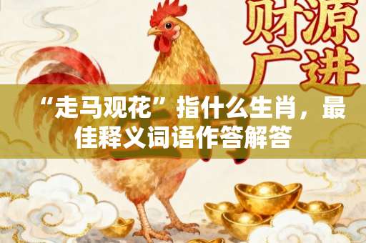 “走马观花”指什么生肖，最佳释义词语作答解答-第1张图片-范文生肖