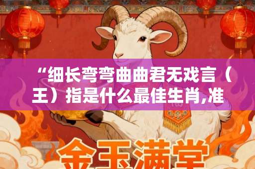 “细长弯弯曲曲君无戏言（王）指是什么最佳生肖,准确答案释义落实释义-第1张图片-范文生肖