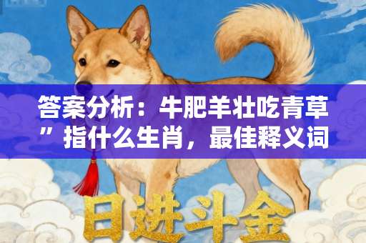 答案分析：牛肥羊壮吃青草”指什么生肖，最佳释义词语作答解答-第1张图片-范文生肖