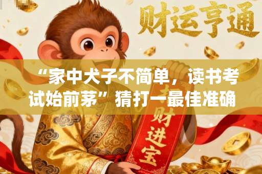 “家中犬子不简单，读书考试始前茅”猜打一最佳准确生肖正确|是指代表什么生肖|甄选成语释义解一生肖谜底作答解释-第1张图片-范文生肖