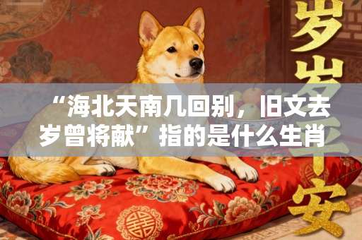 “海北天南几回别，旧文去岁曾将献”指的是什么生肖，详细释义解释落实-第1张图片-范文生肖