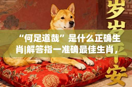 “何足道哉”是什么正确生肖|解答指一准确最佳生肖，词语谜底剖解赏析-第1张图片-范文生肖