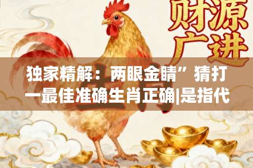 独家精解：两眼金睛”猜打一最佳准确生肖正确|是指代表什么生肖|甄选成语释义解一生肖谜底作答解释-第1张图片-范文生肖