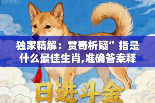 独家精解：赏奇析疑”指是什么最佳生肖,准确答案释义落实释义-第1张图片-范文生肖