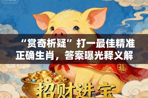 “赏奇析疑”打一最佳精准正确生肖，答案曝光释义解释-第1张图片-范文生肖