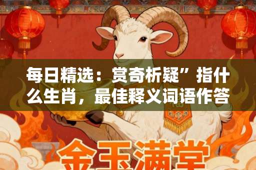 每日精选：赏奇析疑”指什么生肖，最佳释义词语作答解答-第1张图片-范文生肖